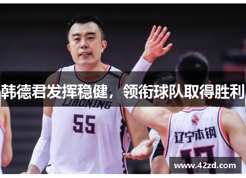 韩德君发挥稳健,领衔球队取得胜利 韩德君发挥稳健,领衔球队取得胜利