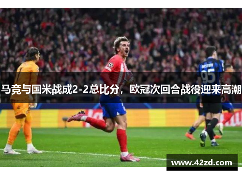 马竞与国米战成2-2总比分,欧冠次回合战役迎来高潮 马竞与国米战成2-2总比分,欧冠次回合战役迎来高潮